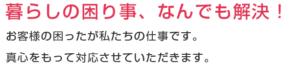 暮らしの困りごと、なんでも解決！